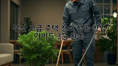 부산 고급 주택 청소, 성공 창업 가이드 (3분 완독) 🏡✨